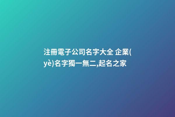 注冊電子公司名字大全 企業(yè)名字獨一無二,起名之家-第1張-公司起名-玄機派
